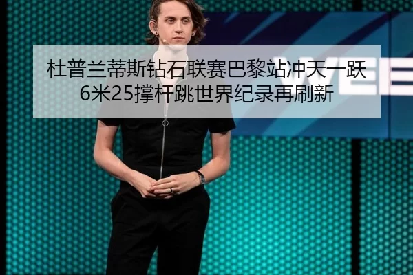 杜普兰蒂斯钻石联赛巴黎站冲天一跃 6米25撑杆跳世界纪录再刷新