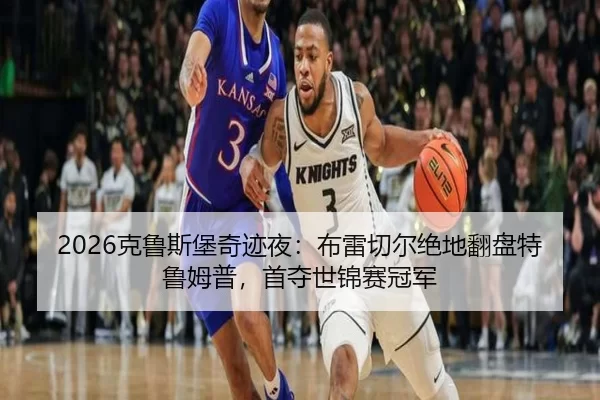 2026克鲁斯堡奇迹夜：布雷切尔绝地翻盘特鲁姆普，首夺世锦赛冠军